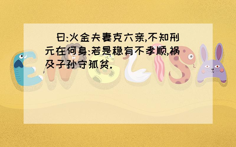 詩曰:火金夫妻克六亲,不知刑元在何身:若是稳有不孝顺,祸及子孙守孤贫.