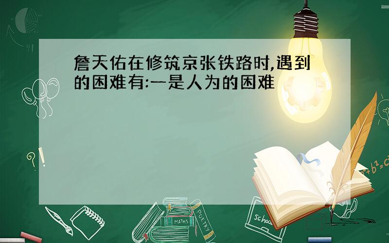 詹天佑在修筑京张铁路时,遇到的困难有:一是人为的困难