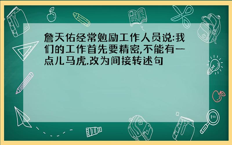 詹天佑经常勉励工作人员说:我们的工作首先要精密,不能有一点儿马虎.改为间接转述句