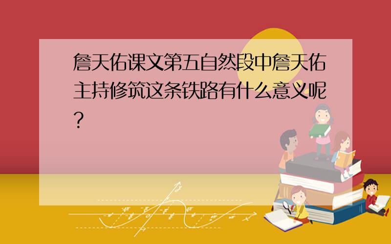 詹天佑课文第五自然段中詹天佑主持修筑这条铁路有什么意义呢?