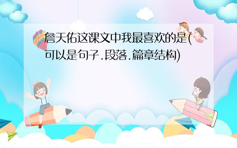 詹天佑这课文中我最喜欢的是(可以是句子.段落.篇章结构)