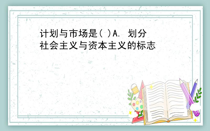 计划与市场是( )A. 划分社会主义与资本主义的标志