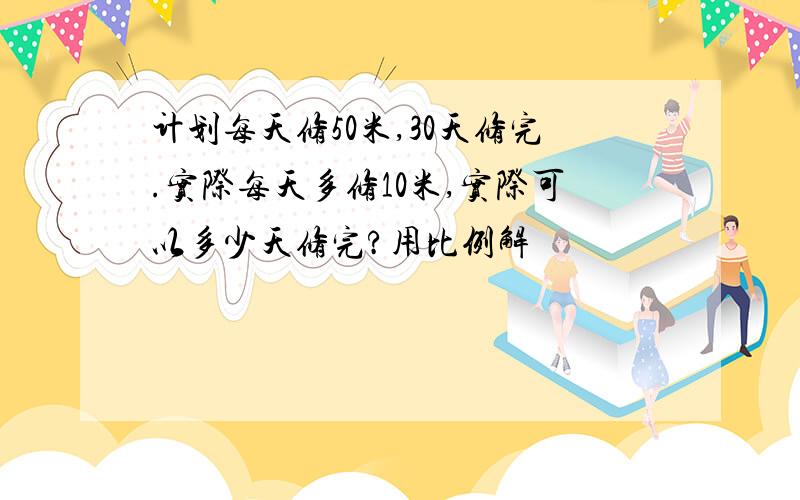 计划每天修50米,30天修完.实际每天多修10米,实际可以多少天修完?用比例解