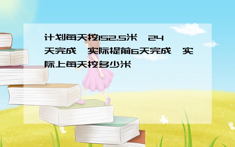 计划每天挖152.5米,24天完成,实际提前6天完成,实际上每天挖多少米