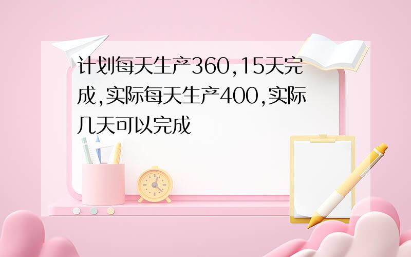 计划每天生产360,15天完成,实际每天生产400,实际几天可以完成