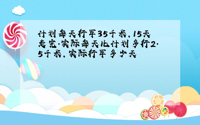 计划每天行军35千米,15天走完.实际每天比计划多行2.5千米,实际行军多少天