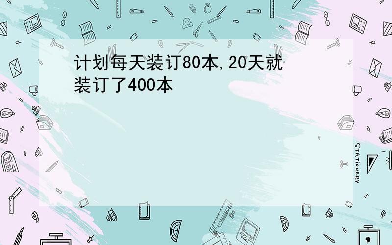 计划每天装订80本,20天就装订了400本