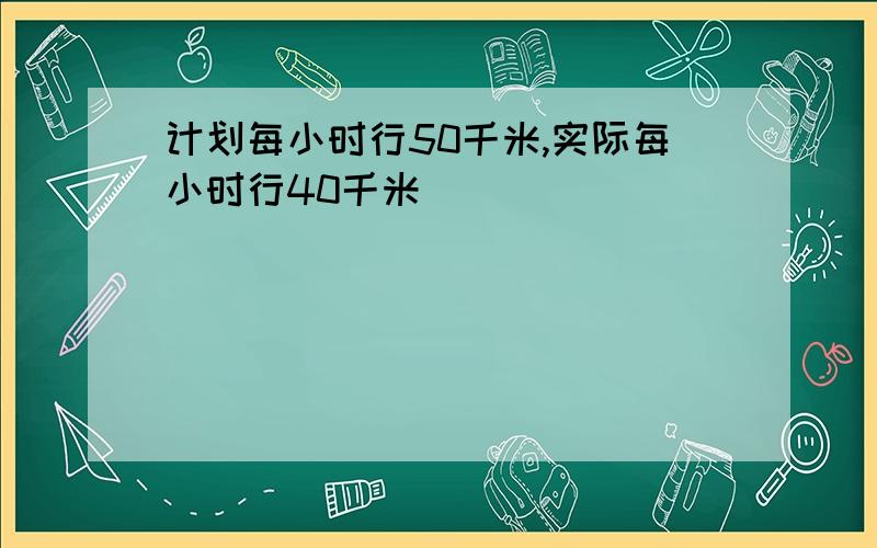 计划每小时行50千米,实际每小时行40千米