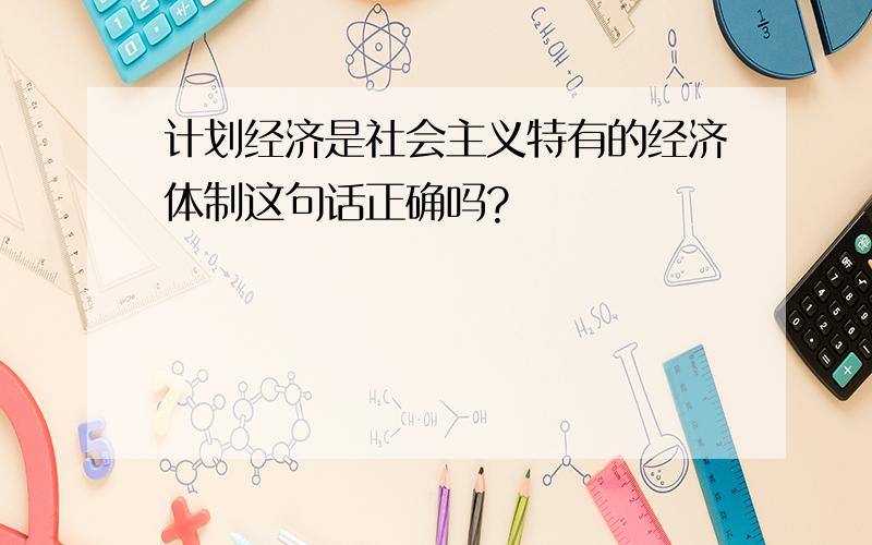 计划经济是社会主义特有的经济体制这句话正确吗?