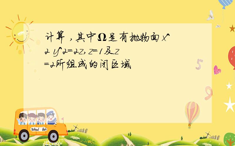 计算 ,其中Ω是有抛物面x^2 y^2=2z,z=1及z=2所组成的闭区域