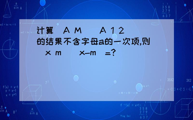 计算(A M)(A 1 2)的结果不含字母a的一次项,则(x m)(x-m)=?