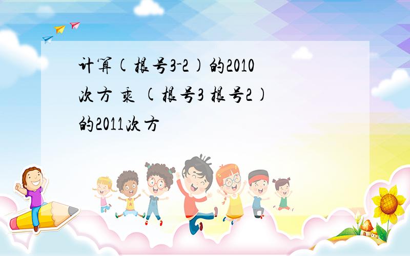 计算(根号3-2)的2010次方 乘 (根号3 根号2)的2011次方