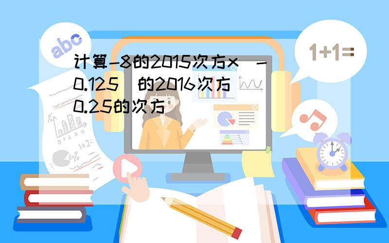 计算-8的2015次方x(-0.125)的2016次方 0.25的次方