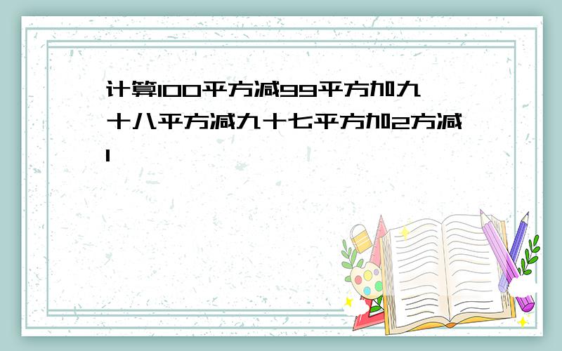 计算100平方减99平方加九十八平方减九十七平方加2方减1