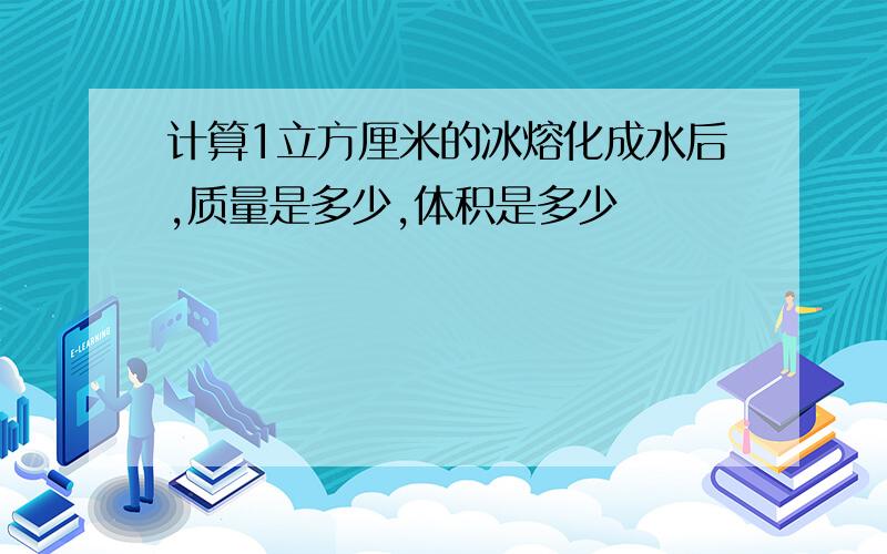 计算1立方厘米的冰熔化成水后,质量是多少,体积是多少