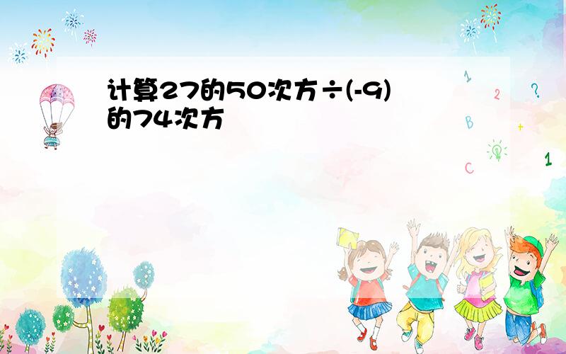 计算27的50次方÷(-9)的74次方