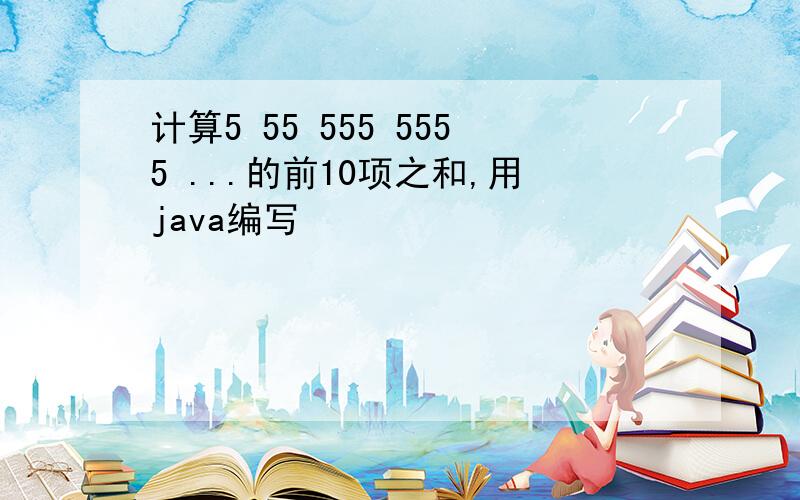 计算5 55 555 5555 ...的前10项之和,用java编写