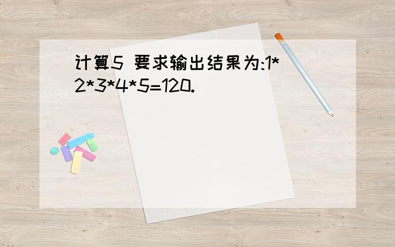 计算5 要求输出结果为:1*2*3*4*5=120.