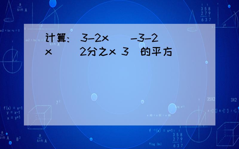 计算:(3-2x)(-3-2x) (2分之x 3)的平方