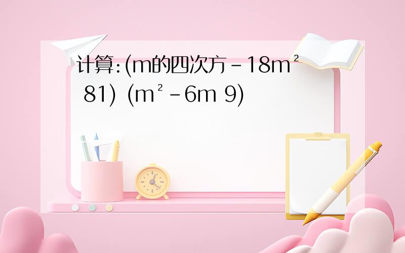 计算:(m的四次方-18m² 81) (m²-6m 9)