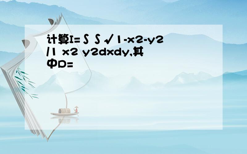 计算I=∫∫√1-x2-y2/1 x2 y2dxdy,其中D=