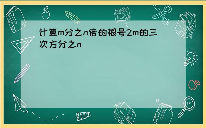 计算m分之n倍的根号2m的三次方分之n