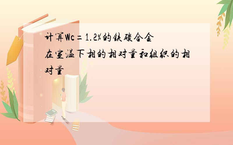 计算Wc=1.2%的铁碳合金在室温下相的相对量和组织的相对量