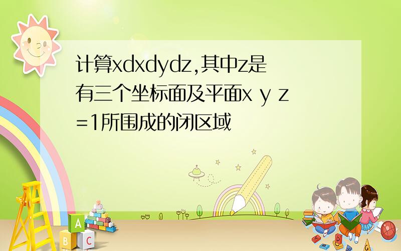 计算xdxdydz,其中z是有三个坐标面及平面x y z=1所围成的闭区域