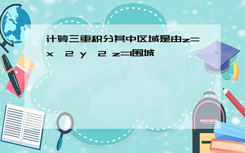 计算三重积分其中区域是由z=x^2 y^2 z=1围城