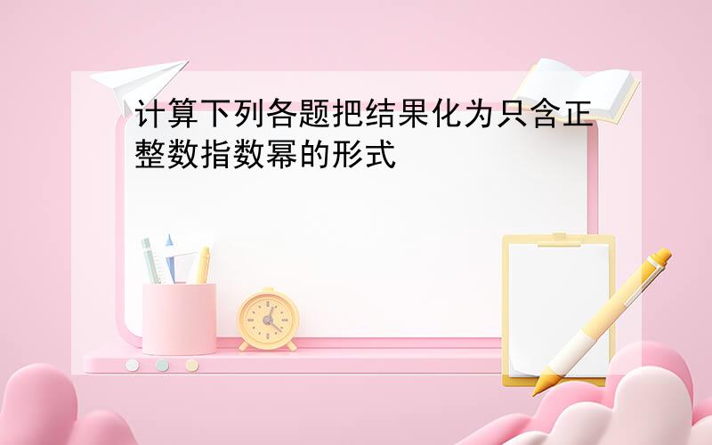 计算下列各题把结果化为只含正整数指数幂的形式