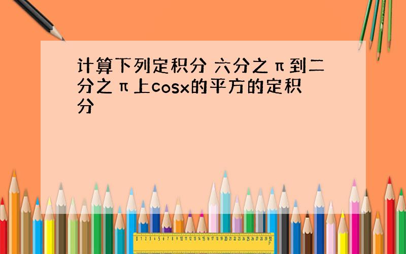 计算下列定积分 六分之π到二分之π上cosx的平方的定积分