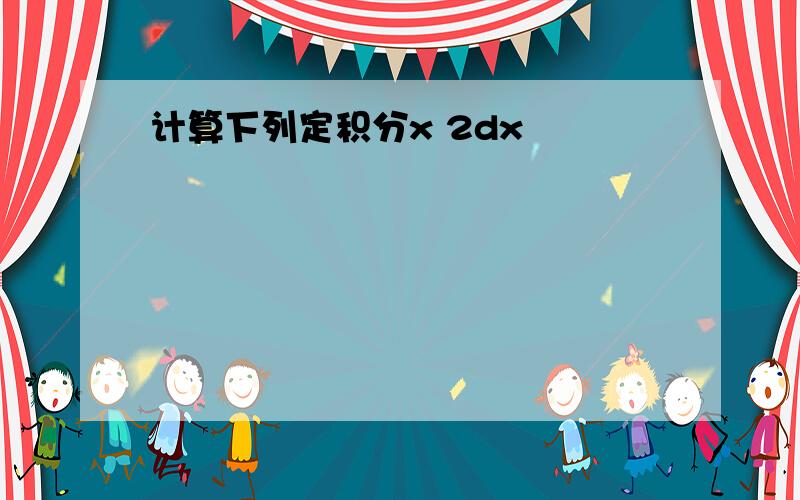 计算下列定积分x 2dx