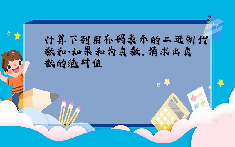 计算下列用补码表示的二进制代数和.如果和为负数,请求出负数的绝对值