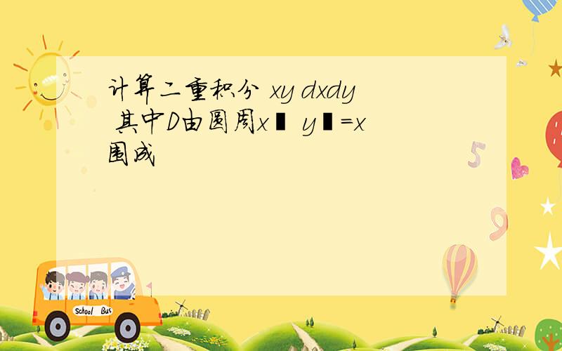 计算二重积分 xy dxdy 其中D由圆周x² y²=x围成