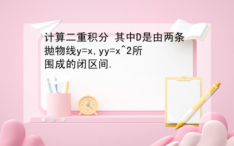 计算二重积分 其中D是由两条抛物线y=x,yy=x^2所围成的闭区间.