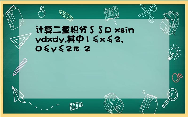 计算二重积分∫∫D xsinydxdy,其中1≤x≤2,0≤y≤2π 2