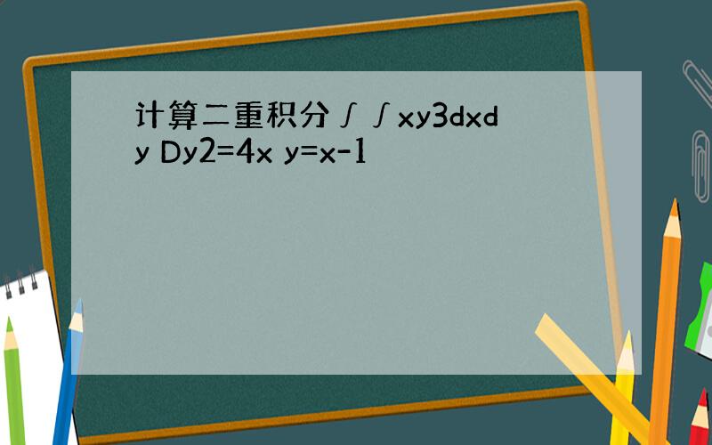 计算二重积分∫∫xy3dxdy Dy2=4x y=x-1