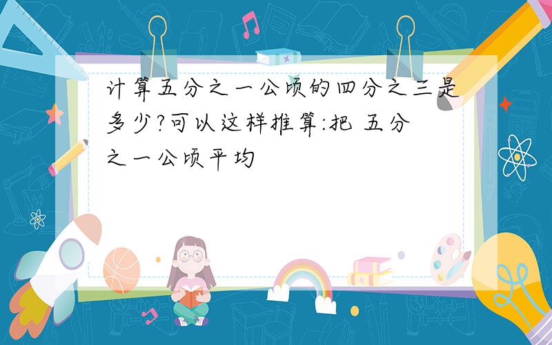 计算五分之一公顷的四分之三是多少?可以这样推算:把 五分之一公顷平均