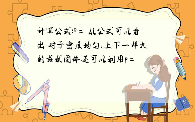 计算公式:P= 从公式可以看出 对于密度均匀,上下一样大的柱状固体还可以利用p=