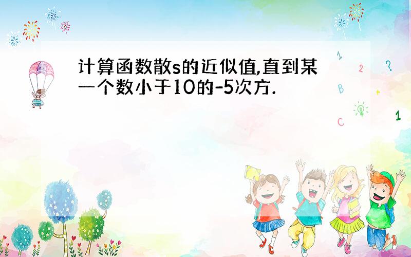 计算函数散s的近似值,直到某一个数小于10的-5次方.