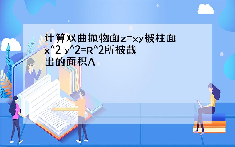 计算双曲抛物面z=xy被柱面x^2 y^2=R^2所被截出的面积A