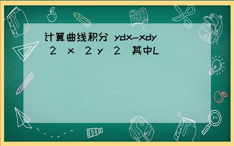 计算曲线积分 ydx-xdy 2(x^2 y^2)其中L