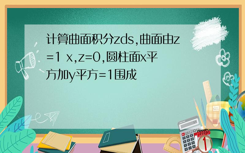 计算曲面积分zds,曲面由z=1 x,z=0,圆柱面x平方加y平方=1围成