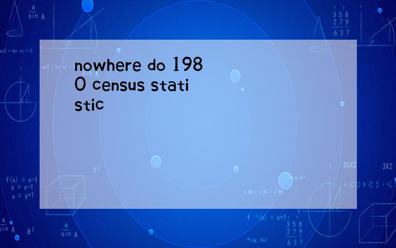 nowhere do 1980 census statistic