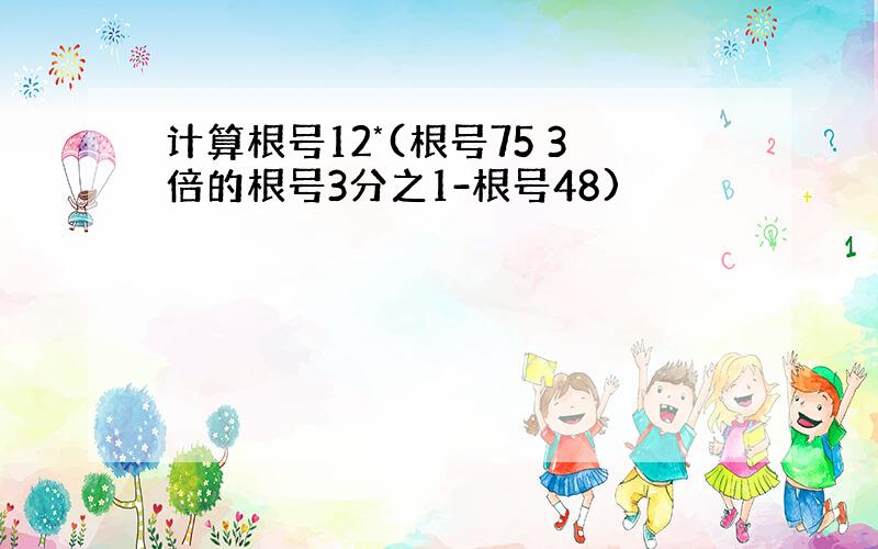 计算根号12*(根号75 3倍的根号3分之1-根号48)