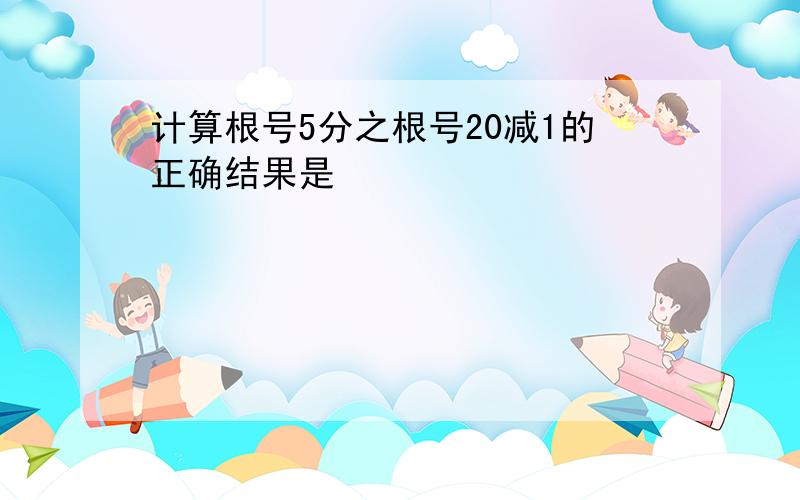 计算根号5分之根号20减1的正确结果是