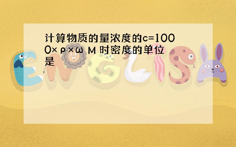 计算物质的量浓度的c=1000×ρ×ω M 时密度的单位是