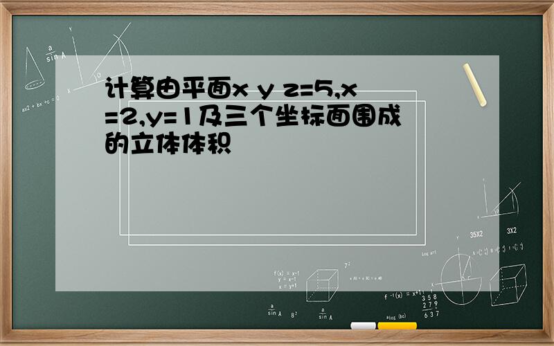 计算由平面x y z=5,x=2,y=1及三个坐标面围成的立体体积