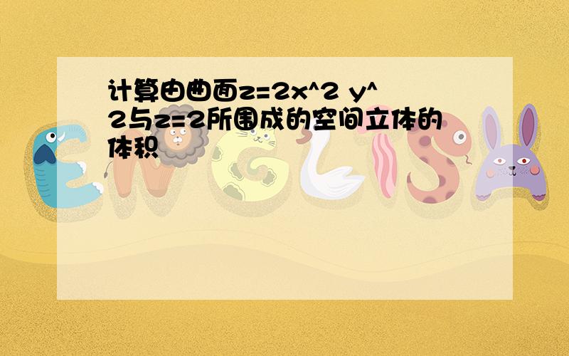 计算由曲面z=2x^2 y^2与z=2所围成的空间立体的体积