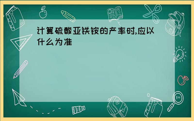 计算硫酸亚铁铵的产率时,应以什么为准